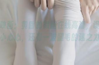 兔玩映画：黄昏的裸腿在线高清，误入画中的小心心，还有一波腿毛的迷之力量！
