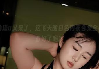 微密圈 - 瑜瑾u又来了，这飞天的白色内衣合集全新更新，准备好了吗？